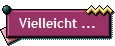 Vielleicht ...